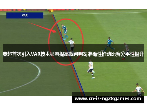 英超首次引入VAR技术显著提高裁判判罚准确性推动比赛公平性提升 英超首次引入VAR技术显著提高裁判判罚准确性推动比赛公平性提升