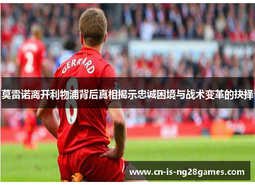 莫雷诺离开利物浦背后真相揭示忠诚困境与战术变革的抉择