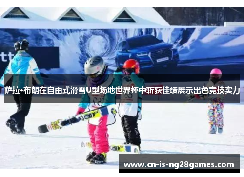 萨拉·布朗在自由式滑雪U型场地世界杯中斩获佳绩展示出色竞技实力