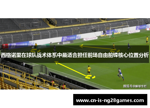 西格诺里在球队战术体系中最适合担任前场自由前锋核心位置分析
