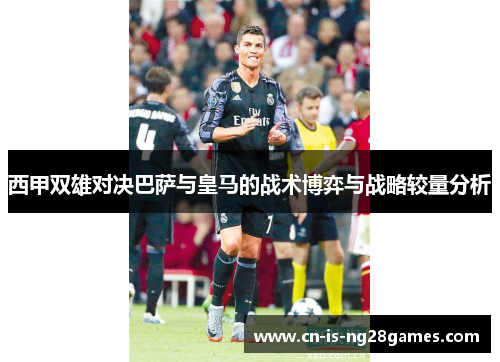 西甲双雄对决巴萨与皇马的战术博弈与战略较量分析 西甲双雄对决巴萨与皇马的战术博弈与战略较量分析