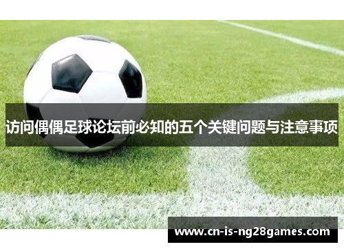 访问偶偶足球论坛前必知的五个关键问题与注意事项