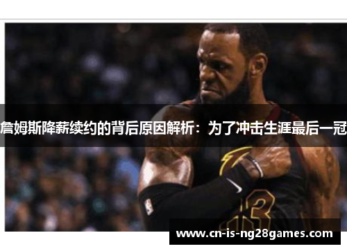 詹姆斯降薪续约的背后原因解析:为了冲击生涯最后一冠 詹姆斯降薪续约的背后原因解析:为了冲击生涯最后一冠