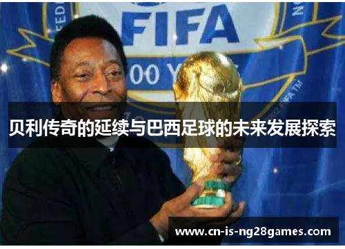 贝利传奇的延续与巴西足球的未来发展探索 贝利传奇的延续与巴西足球的未来发展探索