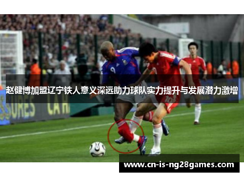 赵健博加盟辽宁铁人意义深远助力球队实力提升与发展潜力激增 赵健博加盟辽宁铁人意义深远助力球队实力提升与发展潜力激增