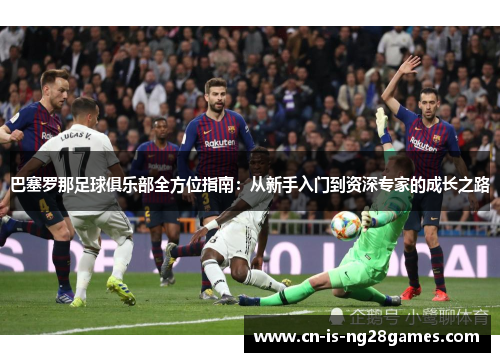 巴塞罗那足球俱乐部全方位指南:从新手入门到资深专家的成长之路 巴塞罗那足球俱乐部全方位指南:从新手入门到资深专家的成长之路