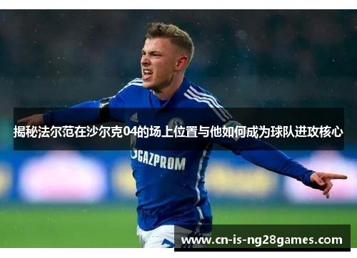 揭秘法尔范在沙尔克04的场上位置与他如何成为球队进攻核心