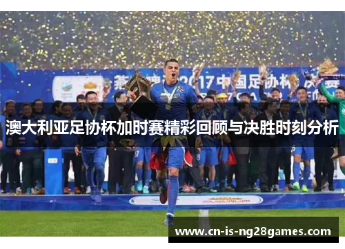 澳大利亚足协杯加时赛精彩回顾与决胜时刻分析 澳大利亚足协杯加时赛精彩回顾与决胜时刻分析