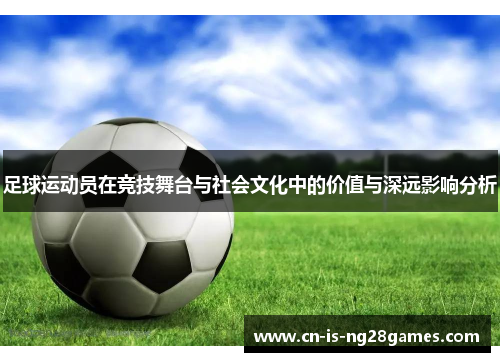 足球运动员在竞技舞台与社会文化中的价值与深远影响分析 足球运动员在竞技舞台与社会文化中的价值与深远影响分析