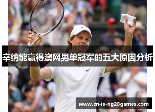 辛纳能赢得澳网男单冠军的五大原因分析 辛纳能赢得澳网男单冠军的五大原因分析