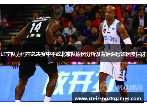 辽宁队为何在总决赛中不敌北京队原因分析及背后深层次因素探讨 辽宁队为何在总决赛中不敌北京队原因分析及背后深层次因素探讨
