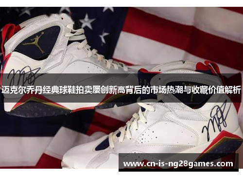 迈克尔乔丹经典球鞋拍卖屡创新高背后的市场热潮与收藏价值解析 迈克尔乔丹经典球鞋拍卖屡创新高背后的市场热潮与收藏价值解析