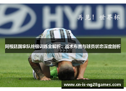 阿根廷国家队终极训练全解析：战术布置与球员状态深度剖析