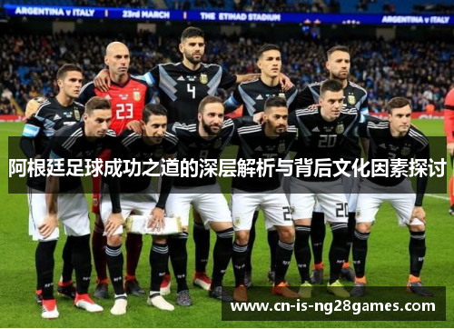 阿根廷足球成功之道的深层解析与背后文化因素探讨 阿根廷足球成功之道的深层解析与背后文化因素探讨