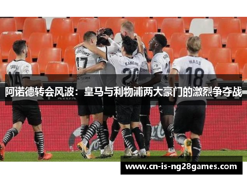 阿诺德转会风波：皇马与利物浦两大豪门的激烈争夺战