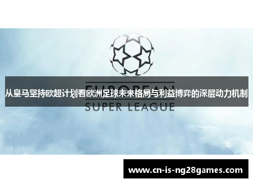 从皇马坚持欧超计划看欧洲足球未来格局与利益博弈的深层动力机制