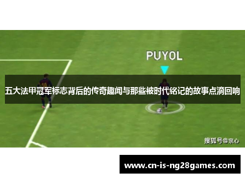 五大法甲冠军标志背后的传奇趣闻与那些被时代铭记的故事点滴回响