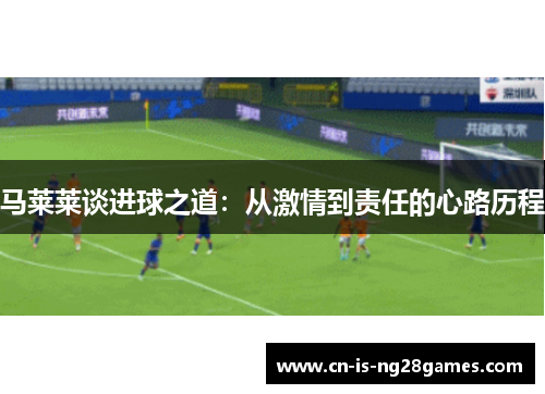 马莱莱谈进球之道:从激情到责任的心路历程 马莱莱谈进球之道:从激情到责任的心路历程