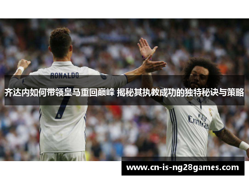 齐达内如何带领皇马重回巅峰 揭秘其执教成功的独特秘诀与策略
