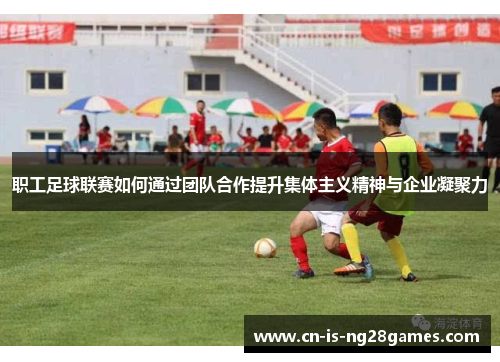 职工足球联赛如何通过团队合作提升集体主义精神与企业凝聚力