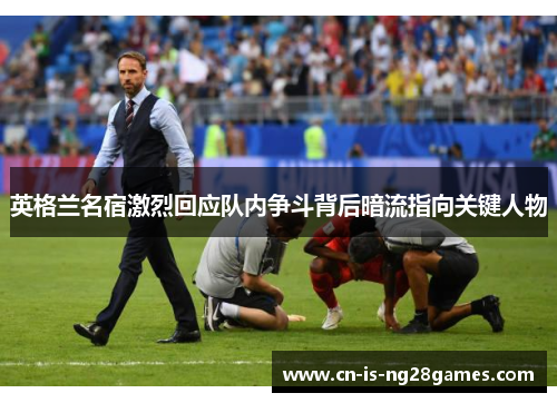 英格兰名宿激烈回应队内争斗背后暗流指向关键人物