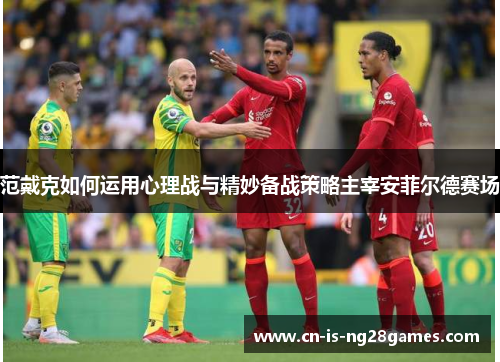 范戴克如何运用心理战与精妙备战策略主宰安菲尔德赛场
