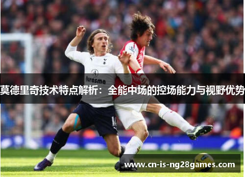 莫德里奇技术特点解析：全能中场的控场能力与视野优势