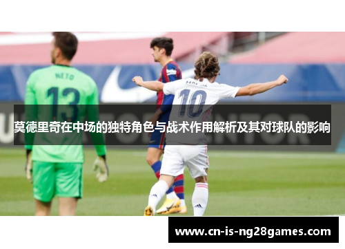 莫德里奇在中场的独特角色与战术作用解析及其对球队的影响