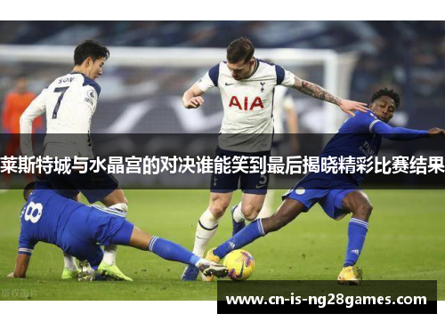 莱斯特城与水晶宫的对决谁能笑到最后揭晓精彩比赛结果