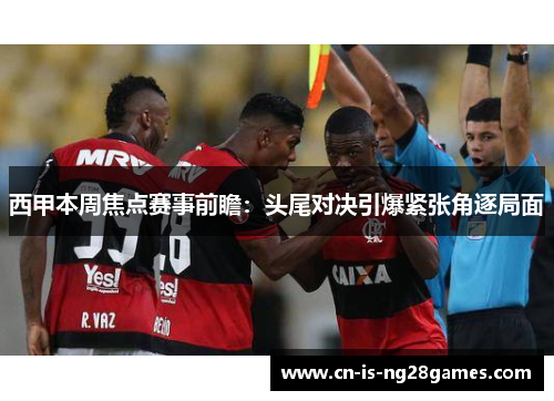 西甲本周焦点赛事前瞻：头尾对决引爆紧张角逐局面