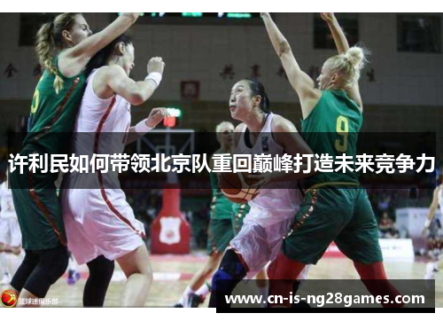 许利民如何带领北京队重回巅峰打造未来竞争力