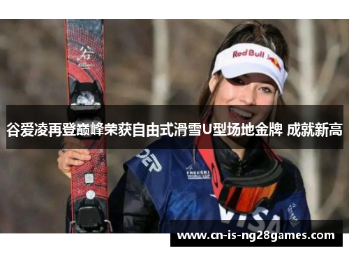 谷爱凌再登巅峰荣获自由式滑雪U型场地金牌 成就新高