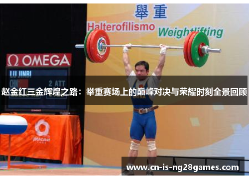 赵金红三金辉煌之路：举重赛场上的巅峰对决与荣耀时刻全景回顾