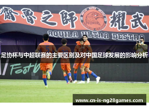 足协杯与中超联赛的主要区别及对中国足球发展的影响分析