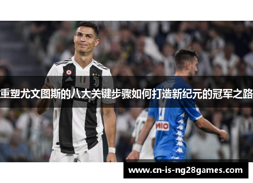 重塑尤文图斯的八大关键步骤如何打造新纪元的冠军之路