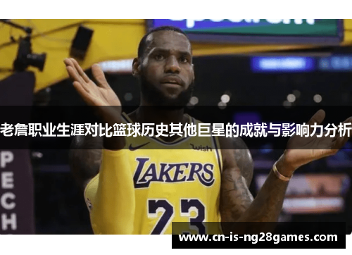 老詹职业生涯对比篮球历史其他巨星的成就与影响力分析