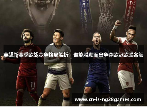 英超新赛季欧战竞争格局解析：谁能脱颖而出争夺欧冠欧联名额