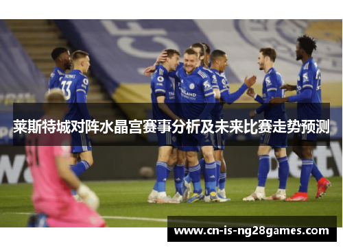莱斯特城对阵水晶宫赛事分析及未来比赛走势预测