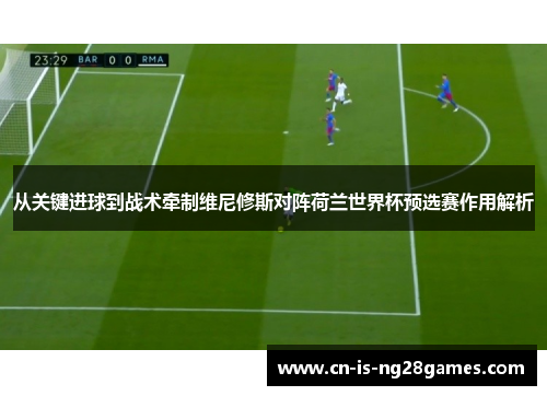 从关键进球到战术牵制维尼修斯对阵荷兰世界杯预选赛作用解析