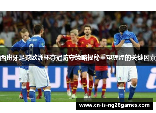 西班牙足球欧洲杯夺冠防守策略揭秘重塑辉煌的关键因素