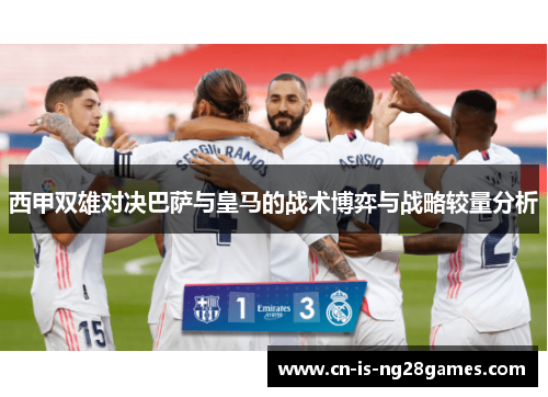 西甲双雄对决巴萨与皇马的战术博弈与战略较量分析