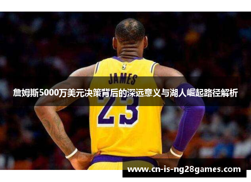 詹姆斯5000万美元决策背后的深远意义与湖人崛起路径解析 詹姆斯5000万美元决策背后的深远意义与湖人崛起路径解析
