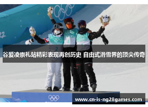谷爱凌崇礼站精彩表现再创历史 自由式滑雪界的顶尖传奇
