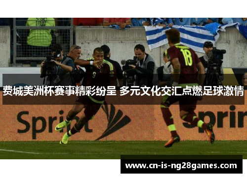 费城美洲杯赛事精彩纷呈 多元文化交汇点燃足球激情 费城美洲杯赛事精彩纷呈 多元文化交汇点燃足球激情
