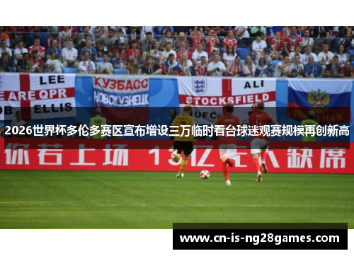 2026世界杯多伦多赛区宣布增设三万临时看台球迷观赛规模再创新高 2026世界杯多伦多赛区宣布增设三万临时看台球迷观赛规模再创新高