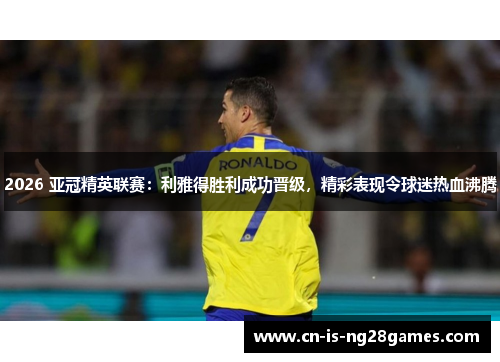 2026 亚冠精英联赛:利雅得胜利成功晋级,精彩表现令球迷热血沸腾 2026 亚冠精英联赛:利雅得胜利成功晋级,精彩表现令球迷热血沸腾