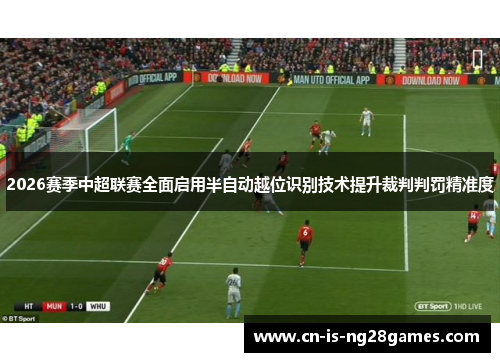 2026赛季中超联赛全面启用半自动越位识别技术提升裁判判罚精准度 2026赛季中超联赛全面启用半自动越位识别技术提升裁判判罚精准度
