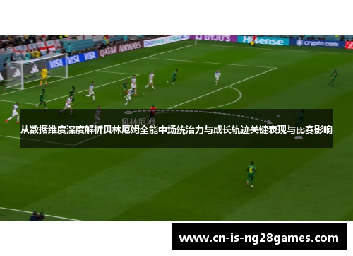 从数据维度深度解析贝林厄姆全能中场统治力与成长轨迹关键表现与比赛影响 从数据维度深度解析贝林厄姆全能中场统治力与成长轨迹关键表现与比赛影响