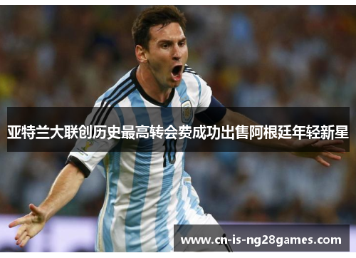 亚特兰大联创历史最高转会费成功出售阿根廷年轻新星