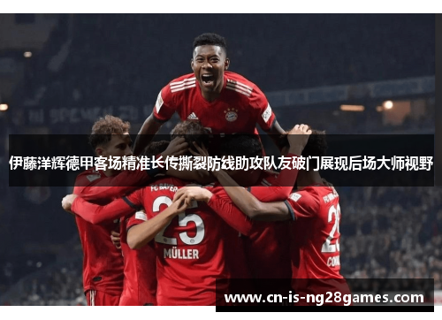 伊藤洋辉德甲客场精准长传撕裂防线助攻队友破门展现后场大师视野 伊藤洋辉德甲客场精准长传撕裂防线助攻队友破门展现后场大师视野